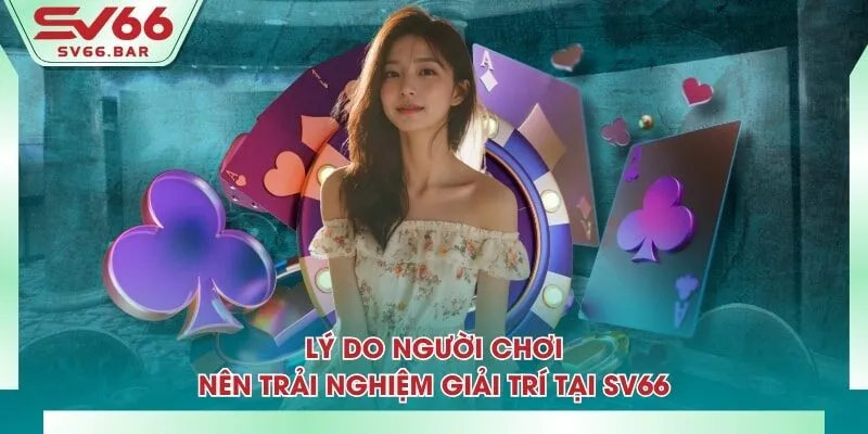 Lý do người chơi nên trải nghiệm giải trí tại SV66
